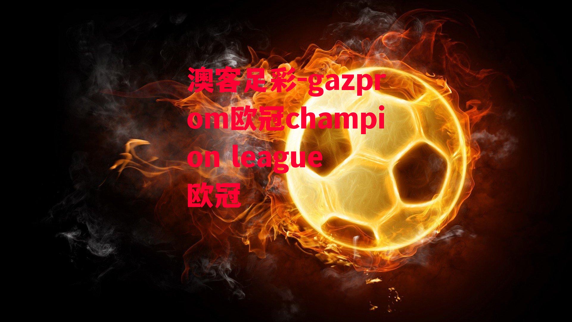 澳客足彩-gazprom欧冠champion league 欧冠